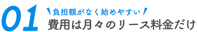 負担額が少なく始めやすい　費用は月々のリース料金だけ