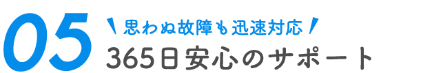 思わぬ故障も迅速対応 365日安心のサポート