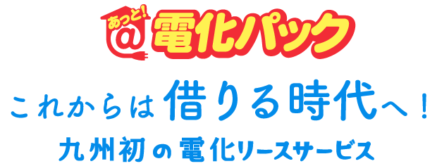 あっと！電化パックこれからは借りる時代へ！九州初の電化リースサービス